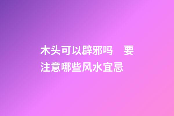 木头可以辟邪吗　要注意哪些风水宜忌